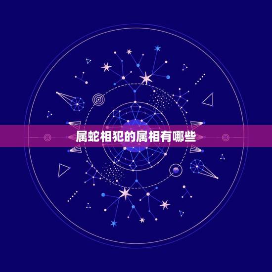 属蛇相犯的属相有哪些,属蛇的和什么属相不犯冲! 属蛇相犯的属相有哪些,属蛇的和什么属相不犯冲!