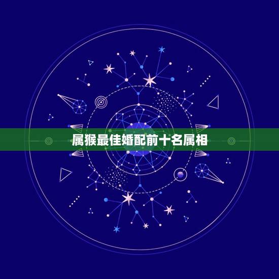 属猴最佳婚配前十名属相，属猴的人和哪些属相相配比较好