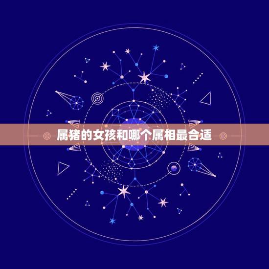 属猪的女孩和哪个属相最合适，属猪女生跟什么属相最好