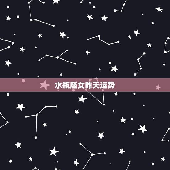 水瓶座女昨天运势，水瓶座女生今年运势怎么样？