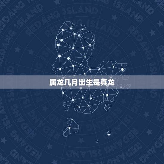 属龙几月出生是真龙,88属龙人最旺的年龄 属龙几月出生是真龙,88属龙人最旺的年龄