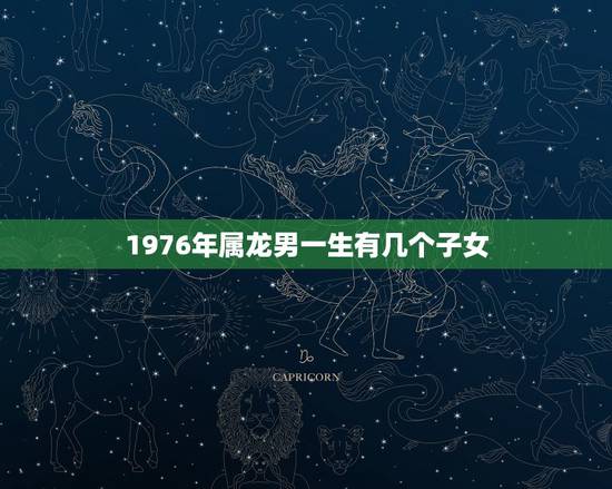 1976年属龙男一生有几个子女,属龙的人会有几个孩子 1976年属龙男一生有几个子女,属龙的人会有几个孩子