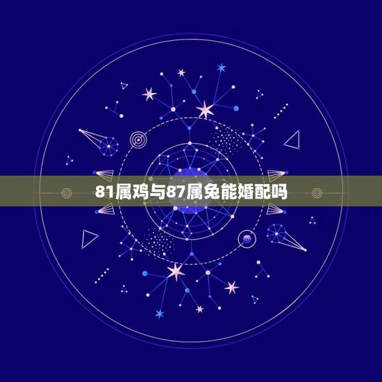 81属鸡与87属兔能婚配吗,81年属鸡的女人和87年属兔的男人配婚合适 81属鸡与87属兔能婚配吗,81年属鸡的女人和87年属兔的男人配婚合适