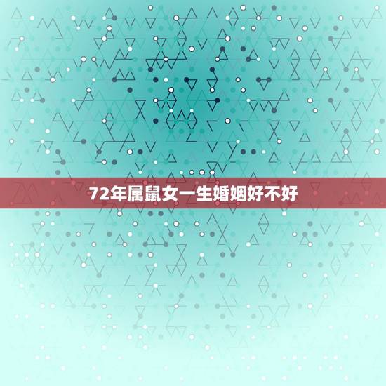 72年属鼠女一生婚姻好不好,60年属鼠男和72年属鼠女婚姻相冲吗 72年属鼠女一生婚姻好不好,60年属鼠男和72年属鼠女婚姻相冲吗