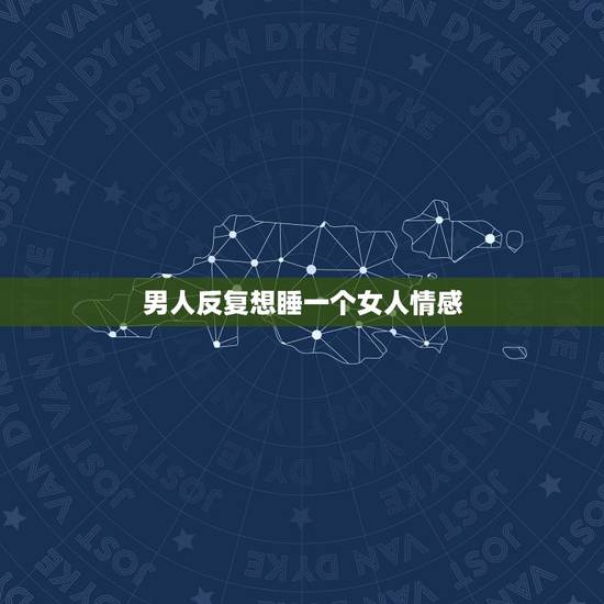 男人反复想睡一个女人情感，男人喜欢一个女人就会一直想睡她？