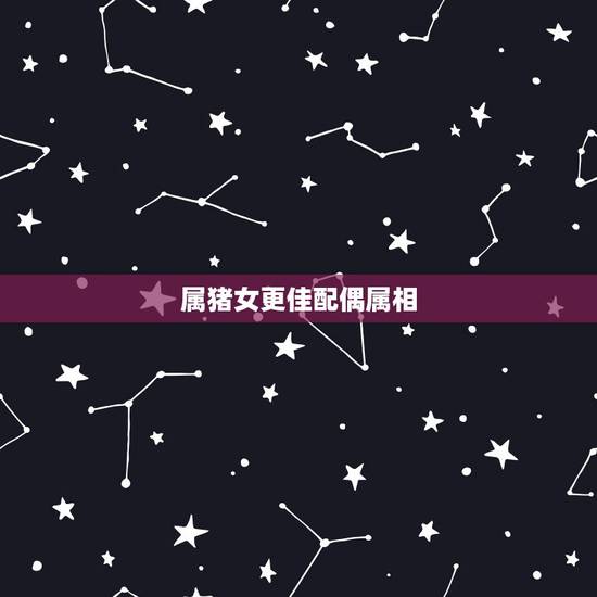 属猪女更佳配偶属相，生肖属猪女的更佳配偶