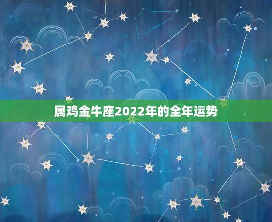 属鸡金牛座2022年的全年运势,属鸡2022年运势完整版 属鸡金牛座2022年的全年运势,属鸡2022年运势完整版