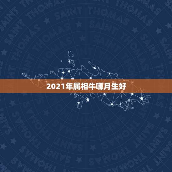 2021年属相牛哪月生好，2021年属牛农历一月出生好吗