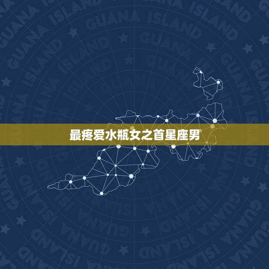 最疼爱水瓶女之首星座男,水瓶女配什么星座男 最疼爱水瓶女之首星座男,水瓶女配什么星座男