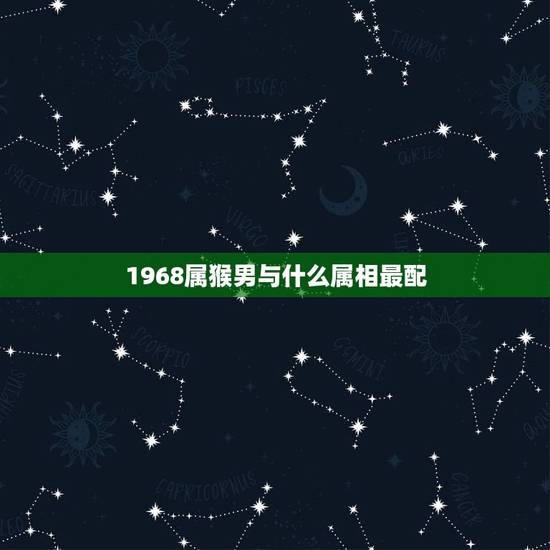 1968属猴男与什么属相最配,属猴的男生和什么属相的女生最配 1968属猴男与什么属相最配,属猴的男生和什么属相的女生最配