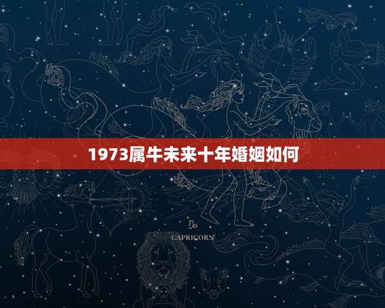 1973属牛未来十年婚姻如何，73年属牛的贵人属相