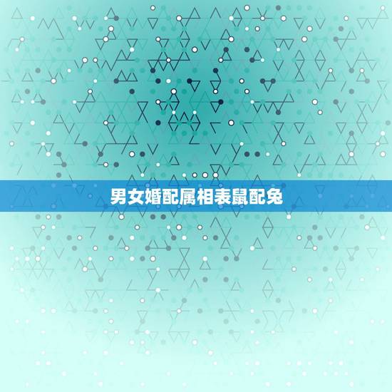 男女婚配属相表鼠配兔,十二生肖男女婚配表 男女婚配属相表鼠配兔,十二生肖男女婚配表