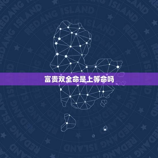 富贵双全命是上等命吗，富贵双全的八字实例