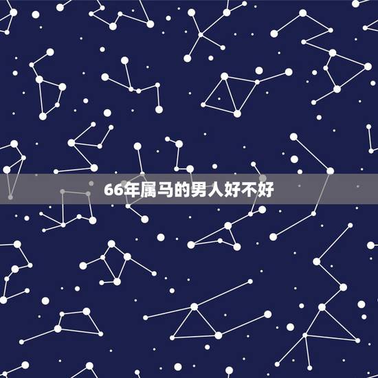 66年属马的男人好不好,生肖女马66同生肖男鸡57年能婚配吗? 66年属马的男人好不好,生肖女马66同生肖男鸡57年能婚配吗?