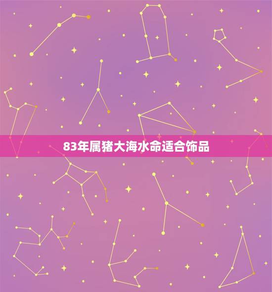 83年属猪大海水命适合饰品,1983年大海水命缺金 83年属猪大海水命适合饰品,1983年大海水命缺金