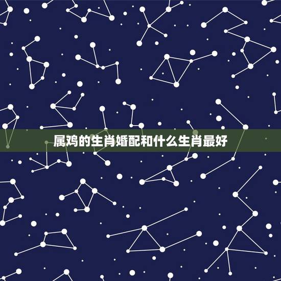 属鸡的生肖婚配和什么生肖最好,女属鸡与什么属相最配合 属鸡的生肖婚配和什么生肖最好,女属鸡与什么属相最配合