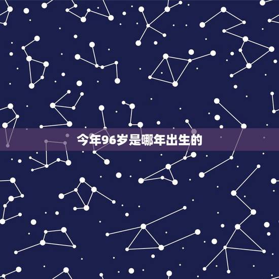 今年96岁是哪年出生的,96年的今年多大虚岁 今年96岁是哪年出生的,96年的今年多大虚岁