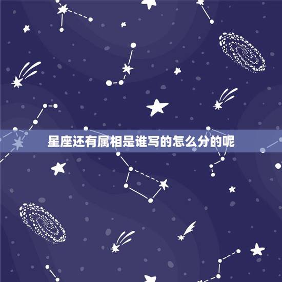 星座还有属相是谁写的怎么分的呢,星座和生肖各有什么由来? 星座还有属相是谁写的怎么分的呢,星座和生肖各有什么由来?