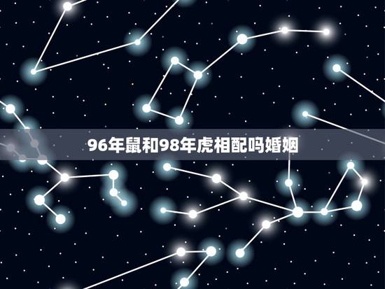 96年鼠和98年虎相配吗婚姻,1998年女虎的婚姻 96年鼠和98年虎相配吗婚姻,1998年女虎的婚姻