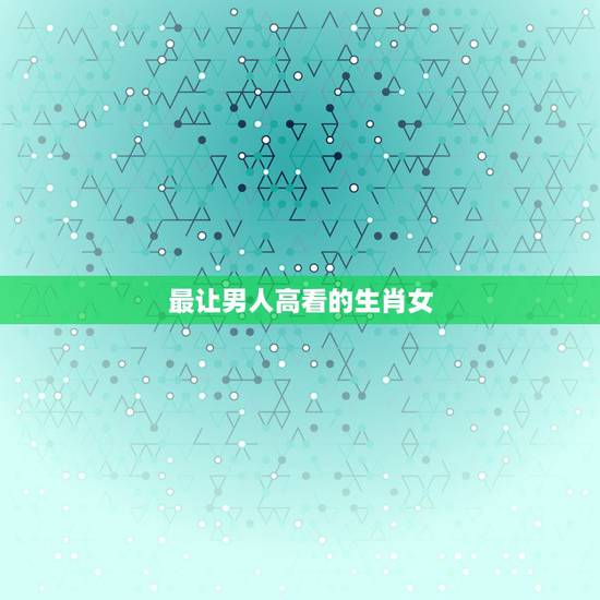 最让男人高看的生肖女,美得让人嫉妒的生肖女 最让男人高看的生肖女,美得让人嫉妒的生肖女