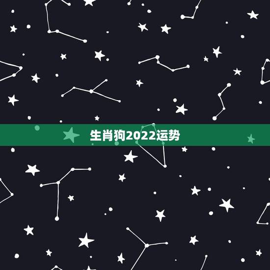 生肖狗2022运势,2022年运势最好的生肖 生肖狗2022运势,2022年运势最好的生肖