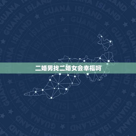 二婚男找二婚女会幸福吗,二婚的男人和女人,哪个更容易得到幸福? 二婚男找二婚女会幸福吗,二婚的男人和女人,哪个更容易得到幸福?