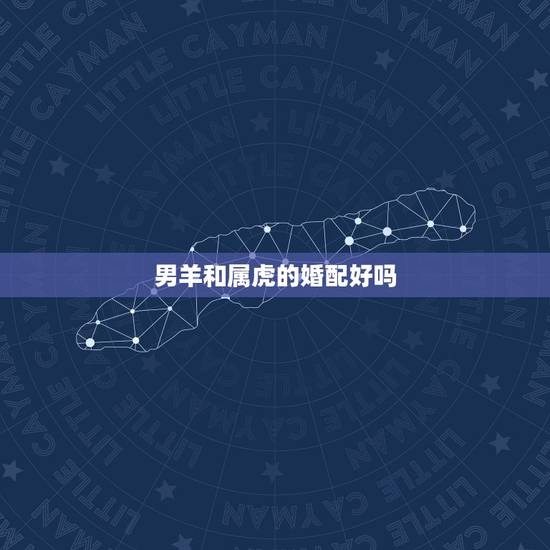 男羊和属虎的婚配好吗，属虎的和属羊的可以婚配吗