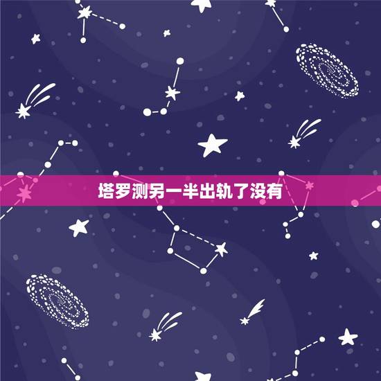 塔罗测另一半出轨了没有，占卜测试塔罗牌………问得是前任有没有新恋情……