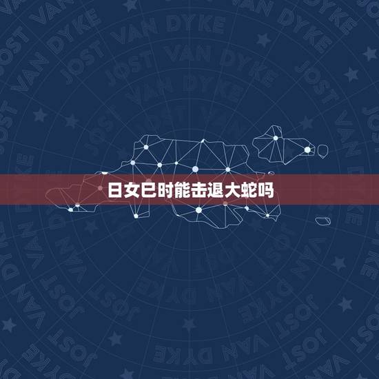 日女巳时能击退大蛇吗,日女击退效果是不是对大蛇无效了,还有对小黑也无效 日女巳时能击退大蛇吗,日女击退效果是不是对大蛇无效了,还有对小黑也无效