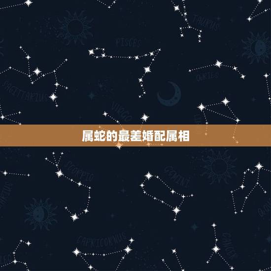 属蛇的最差婚配属相,属蛇的和什么属相最般配? 属蛇的最差婚配属相,属蛇的和什么属相最般配?