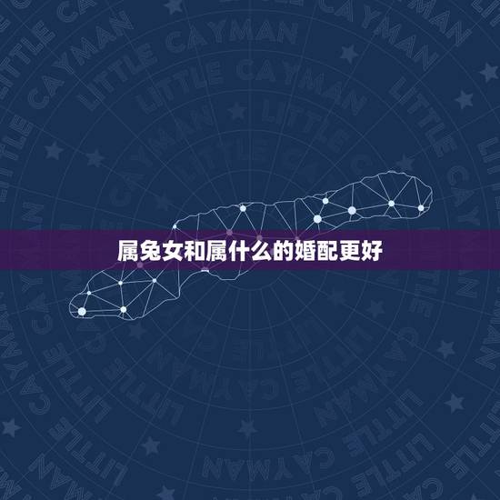 属兔女和属什么的婚配更好,1999属兔的属相婚配表 属兔女和属什么的婚配更好,1999属兔的属相婚配表