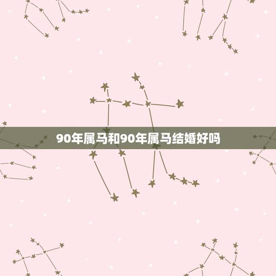 90年属马和90年属马结婚好吗，90年属马的是什么命和什么属相相配