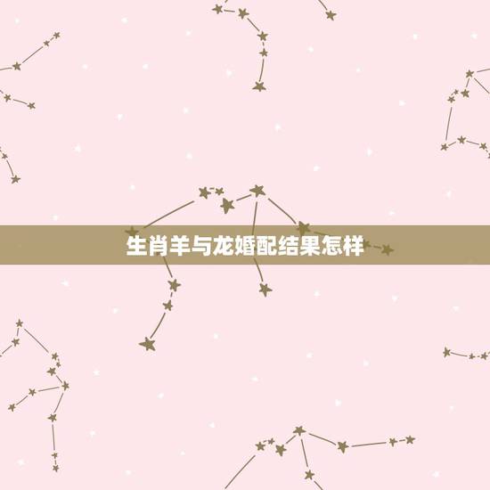 生肖羊与龙婚配结果怎样，属相龙和羊相配吗