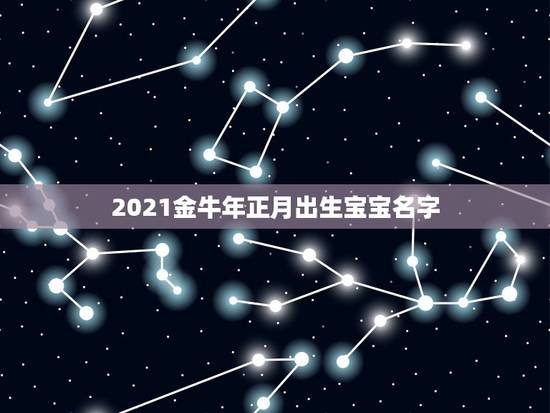 2021金牛年正月出生宝宝名字，2021年牛宝宝取什么名字好