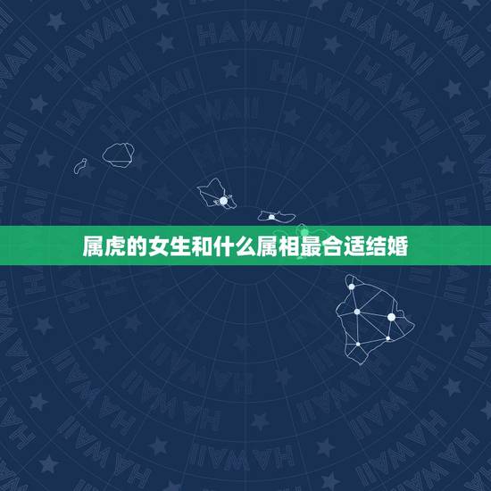 属虎的女生和什么属相最合适结婚，属虎女和什么属相最配？