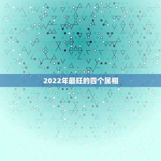 2022年最旺的四个属相,2022年的虎宝宝几月出生更好 2022年最旺的四个属相,2022年的虎宝宝几月出生更好