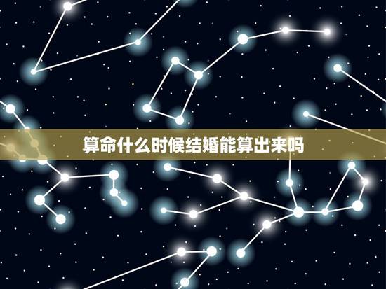 算命什么时候结婚能算出来吗,算命什么时候能结婚 算命什么时候结婚能算出来吗,算命什么时候能结婚