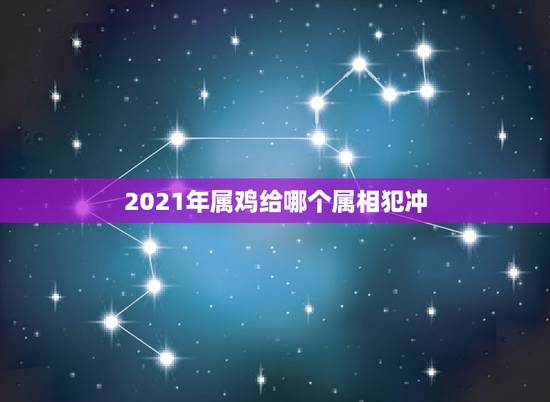 2021年属鸡给哪个属相犯冲,属鸡和什么属相相冲 2021年属鸡给哪个属相犯冲,属鸡和什么属相相冲