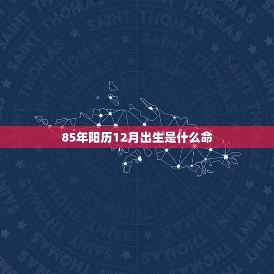 85年阳历12月出生是什么命 85年属牛是什么命 85年阳历12月出生是什么命 85年属牛是什么命