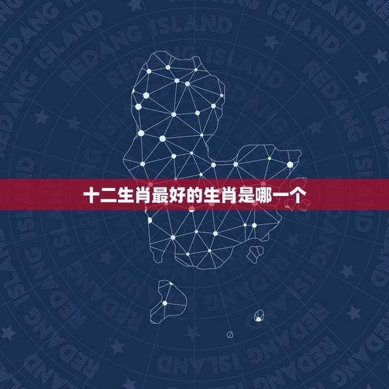 十二生肖最好的生肖是哪一个,十二生肖哪个属相最好 十二生肖最好的生肖是哪一个,十二生肖哪个属相最好