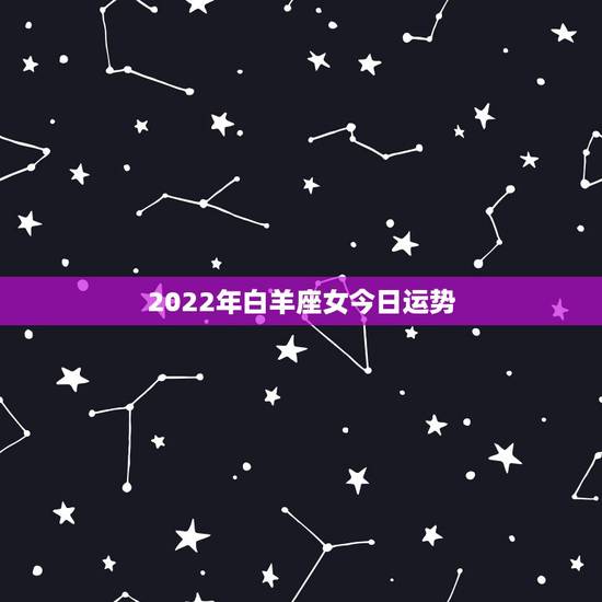 2022年白羊座女今日运势，2021年白羊座女运势详解 今年表现如何