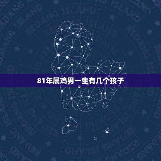 81年属鸡男一生有几个孩子，属鸡人的儿女命81年农历三月初八生的，一生