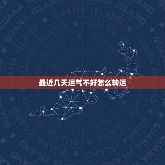 最近几天运气不好怎么转运,运气太差了怎么转运 最近几天运气不好怎么转运,运气太差了怎么转运