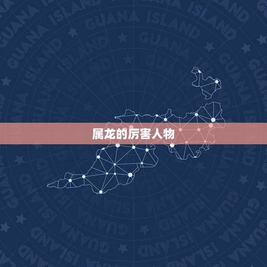 属龙的厉害人物,中国什么龙最厉害 属龙的厉害人物,中国什么龙最厉害