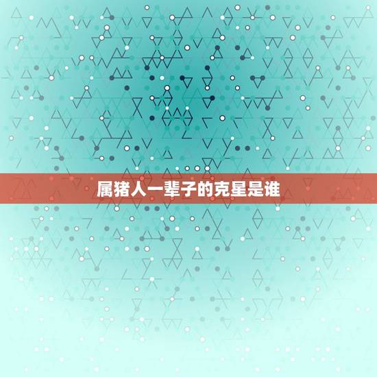 属猪人一辈子的克星是谁,属猪人跟谁一起财运好 属猪人一辈子的克星是谁,属猪人跟谁一起财运好