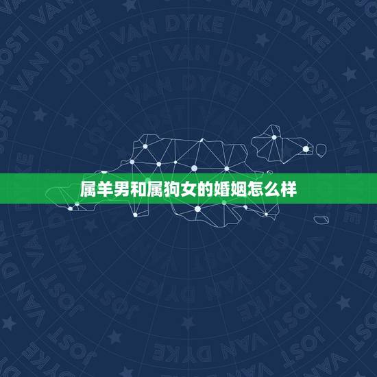 属羊男和属狗女的婚姻怎么样,属羊男和属狗女相配吗婚姻怎样 属羊男和属狗女的婚姻怎么样,属羊男和属狗女相配吗婚姻怎样
