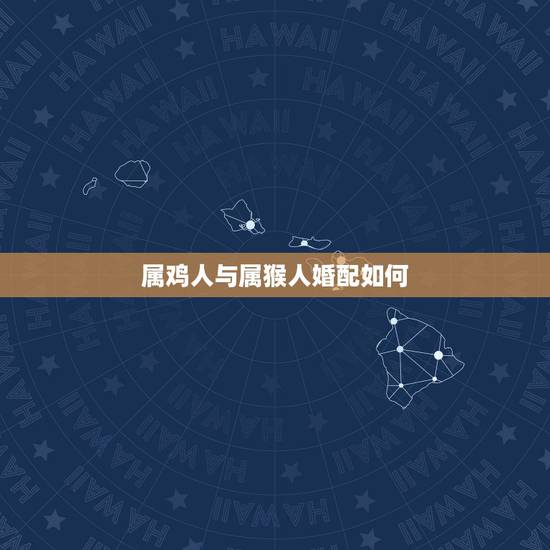 属鸡人与属猴人婚配如何,属鸡和属猴相配吗? 属鸡人与属猴人婚配如何,属鸡和属猴相配吗?