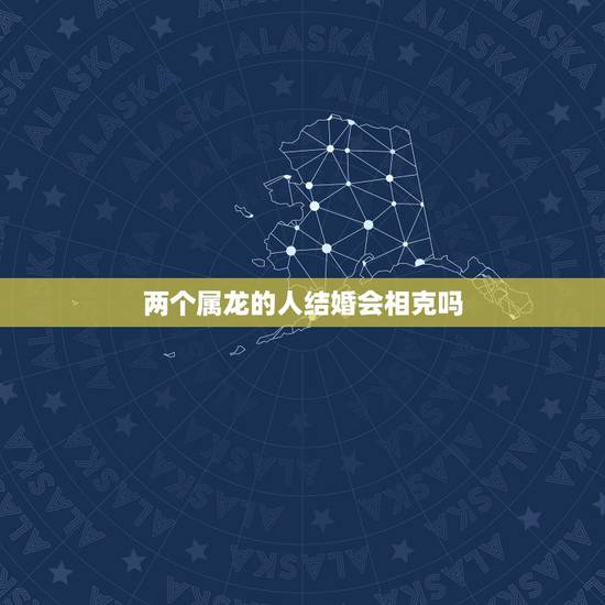 两个属龙的人结婚会相克吗,两个人都属龙能不能结婚好不好 两个属龙的人结婚会相克吗,两个人都属龙能不能结婚好不好