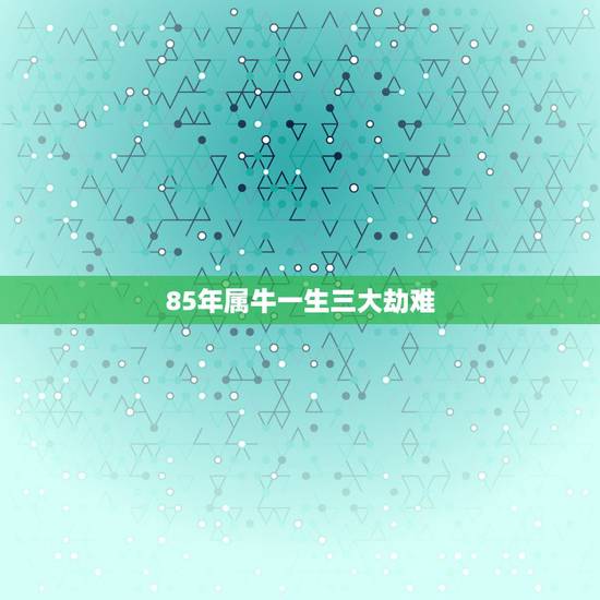 85年属牛一生三大劫难 2022属牛要小心一个人 85年属牛一生三大劫难 2022属牛要小心一个人