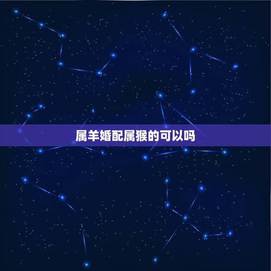 属羊婚配属猴的可以吗，属猴女和属羊男是否可以婚配？
